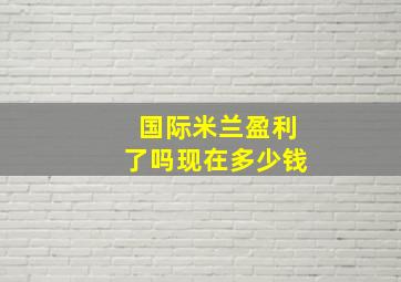 国际米兰盈利了吗现在多少钱