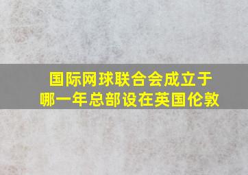 国际网球联合会成立于哪一年总部设在英国伦敦