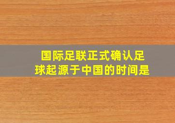 国际足联正式确认足球起源于中国的时间是