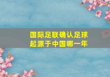 国际足联确认足球起源于中国哪一年