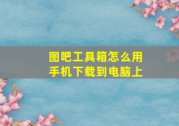 图吧工具箱怎么用手机下载到电脑上