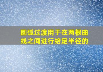 圆弧过渡用于在两根曲线之间进行给定半径的