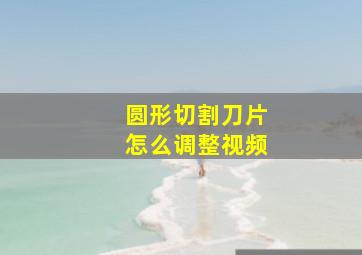 圆形切割刀片怎么调整视频