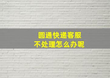 圆通快递客服不处理怎么办呢