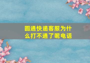 圆通快递客服为什么打不通了呢电话