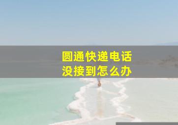 圆通快递电话没接到怎么办