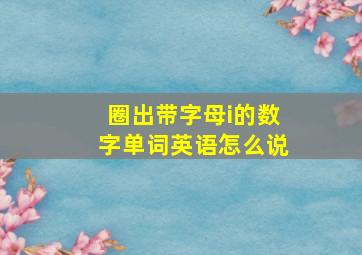 圈出带字母i的数字单词英语怎么说