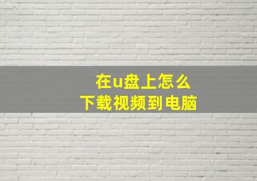 在u盘上怎么下载视频到电脑