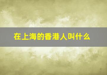 在上海的香港人叫什么