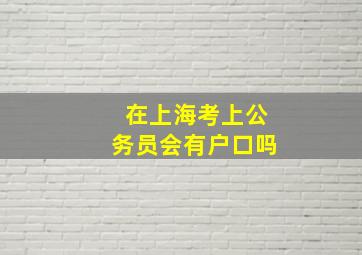 在上海考上公务员会有户口吗