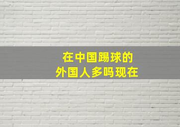 在中国踢球的外国人多吗现在