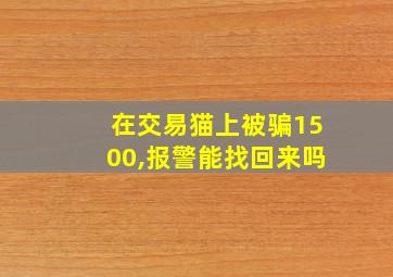 在交易猫上被骗1500,报警能找回来吗