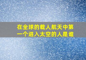 在全球的载人航天中第一个进入太空的人是谁