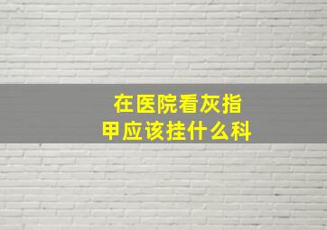 在医院看灰指甲应该挂什么科