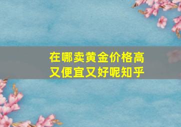 在哪卖黄金价格高又便宜又好呢知乎