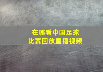 在哪看中国足球比赛回放直播视频