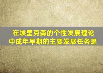 在埃里克森的个性发展理论中成年早期的主要发展任务是