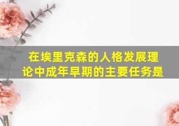 在埃里克森的人格发展理论中成年早期的主要任务是