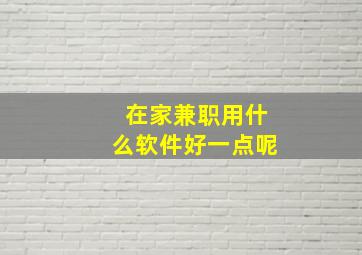 在家兼职用什么软件好一点呢