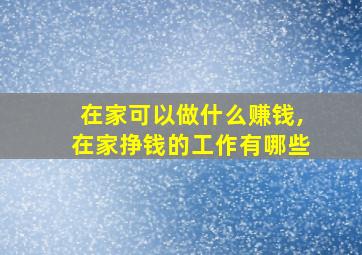 在家可以做什么赚钱,在家挣钱的工作有哪些