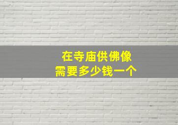 在寺庙供佛像需要多少钱一个