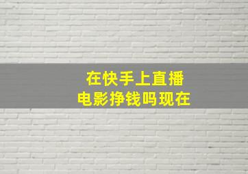 在快手上直播电影挣钱吗现在