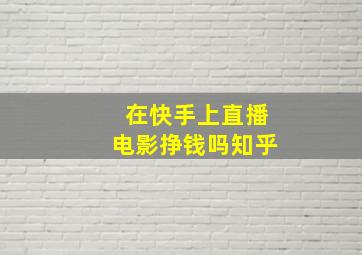 在快手上直播电影挣钱吗知乎