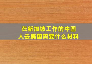 在新加坡工作的中国人去美国需要什么材料