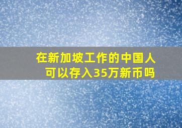 在新加坡工作的中国人可以存入35万新币吗