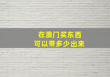 在澳门买东西可以带多少出来