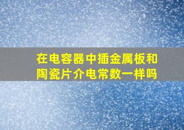 在电容器中插金属板和陶瓷片介电常数一样吗