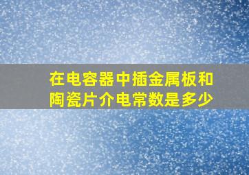 在电容器中插金属板和陶瓷片介电常数是多少