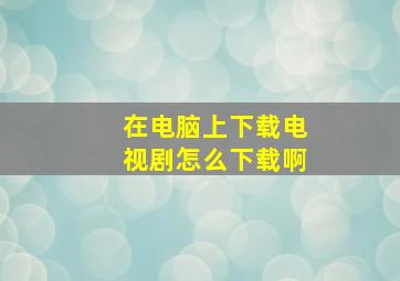 在电脑上下载电视剧怎么下载啊