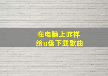 在电脑上咋样给u盘下载歌曲