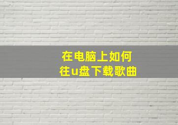 在电脑上如何往u盘下载歌曲