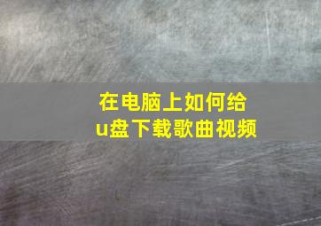 在电脑上如何给u盘下载歌曲视频