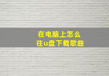 在电脑上怎么往u盘下载歌曲