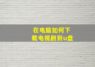 在电脑如何下载电视剧到u盘