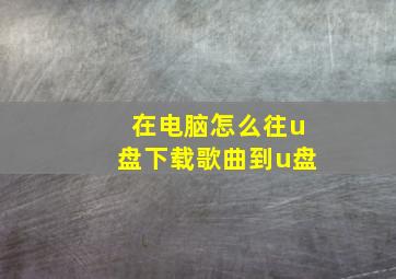 在电脑怎么往u盘下载歌曲到u盘