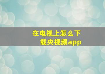 在电视上怎么下载央视频app