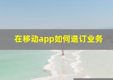 在移动app如何退订业务