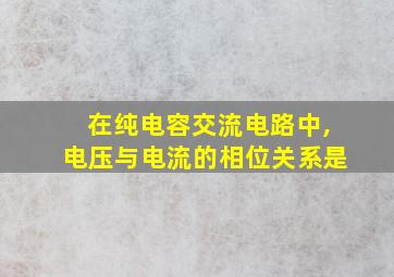 在纯电容交流电路中,电压与电流的相位关系是