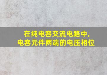 在纯电容交流电路中,电容元件两端的电压相位