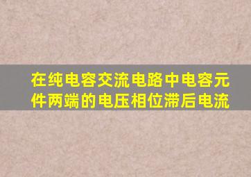 在纯电容交流电路中电容元件两端的电压相位滞后电流