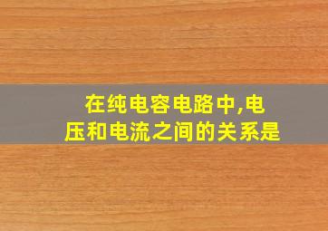 在纯电容电路中,电压和电流之间的关系是