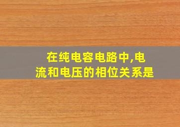 在纯电容电路中,电流和电压的相位关系是