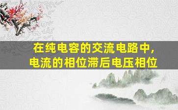 在纯电容的交流电路中,电流的相位滞后电压相位