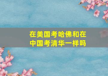 在美国考哈佛和在中国考清华一样吗