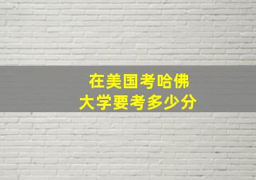 在美国考哈佛大学要考多少分