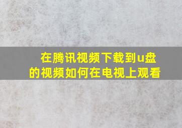 在腾讯视频下载到u盘的视频如何在电视上观看